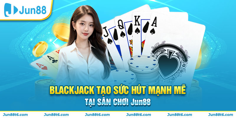 Blackjack tạo sức hút mạnh mẽ tại sân chơi Jun88 
